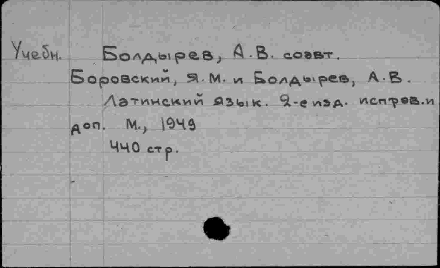 ﻿Г	
Учабн.	So^Abipas. А.В.	совет.
Боровский, ^.М. 1/1 ЬьО	/\л «э»ре.е, А> • & .
	
Латинс.лий PbuiK.	Q.-»» »лаа испт«а.и
доп. М., I94Ô	
Ччо ст р.	
	
	~f' ■	
*	
	
	